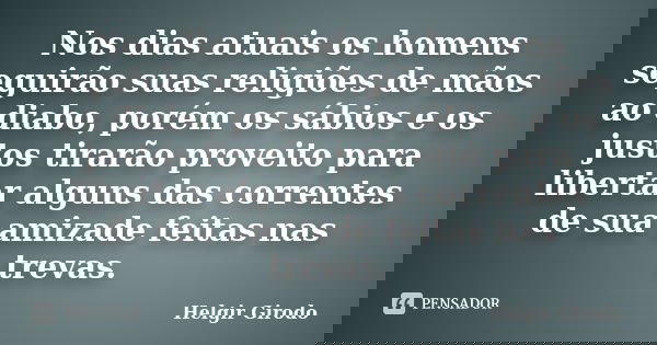 Nos dias atuais os homens seguirão suas religiões de mãos ao diabo, porém os sábios e os justos tirarão proveito para libertar alguns das correntes de sua amiza... Frase de Helgir Girodo.