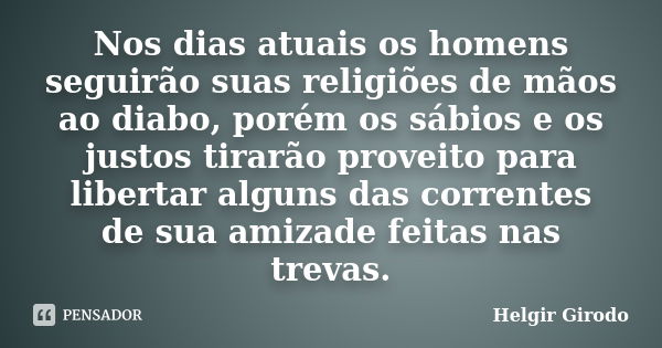 Nos dias atuais os homens seguirão suas religiões de mãos ao diabo, porém os sábios e os justos tirarão proveito para libertar alguns das correntes de sua amiza... Frase de Helgir Girodo.