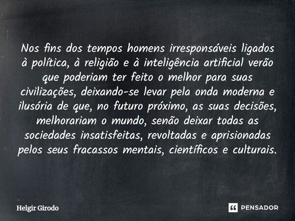 ⁠Nos fins dos tempos homens irresponsáveis ligados à política, à religião e à inteligência artificial verão que poderiam ter feito o melhor para suas civilizaçõ... Frase de Helgir Girodo.