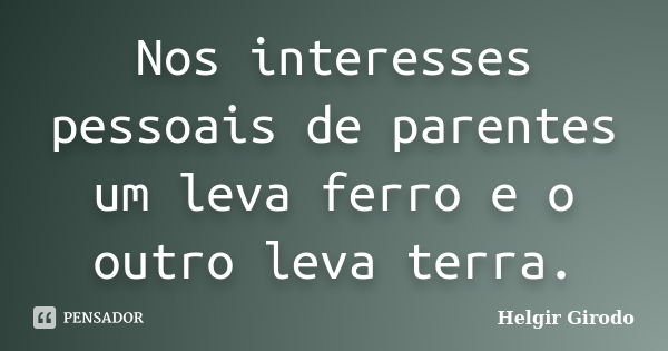 Nos interesses pessoais de parentes um leva ferro e o outro leva terra.... Frase de Helgir Girodo.