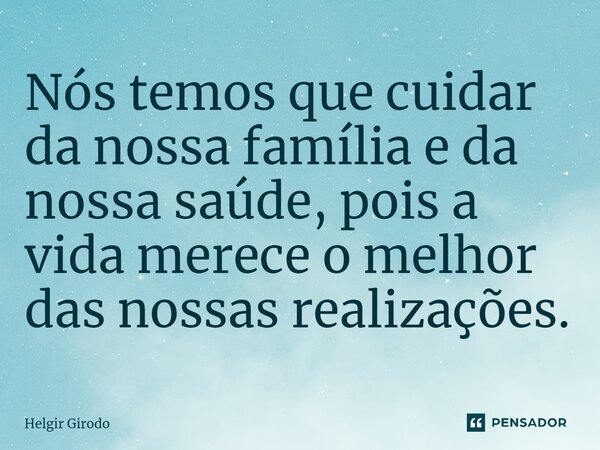 ⁠Nós temos que cuidar da nossa família e da nossa saúde, pois a vida merece o melhor das nossas realizações.... Frase de Helgir Girodo.