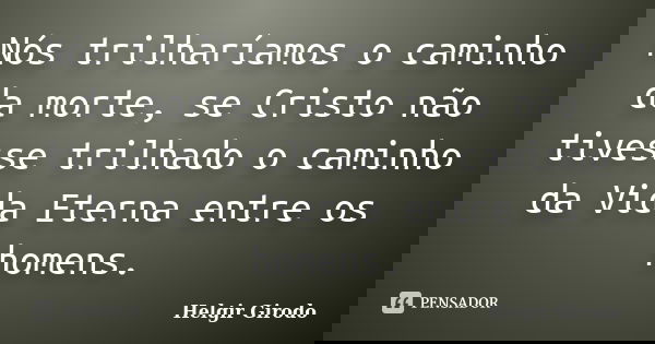 Nós trilharíamos o caminho da morte, se Cristo não tivesse trilhado o caminho da Vida Eterna entre os homens.... Frase de Helgir Girodo.
