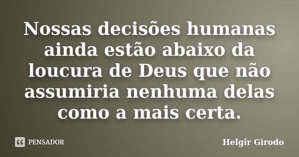 Nossas decisões humanas ainda estão abaixo da loucura de Deus que não assumiria nenhuma delas como a mais certa.... Frase de Helgir Girodo.