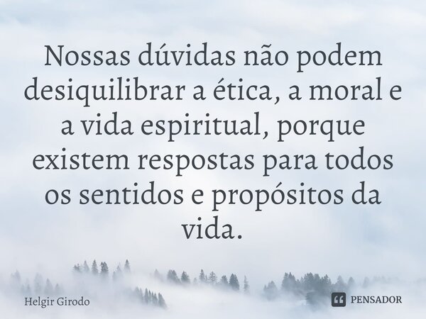 ⁠Nossas dúvidas não podem desiquilibrar a ética, a moral e a vida espiritual, porque existem respostas para todos os sentidos e propósitos da vida.... Frase de Helgir Girodo.