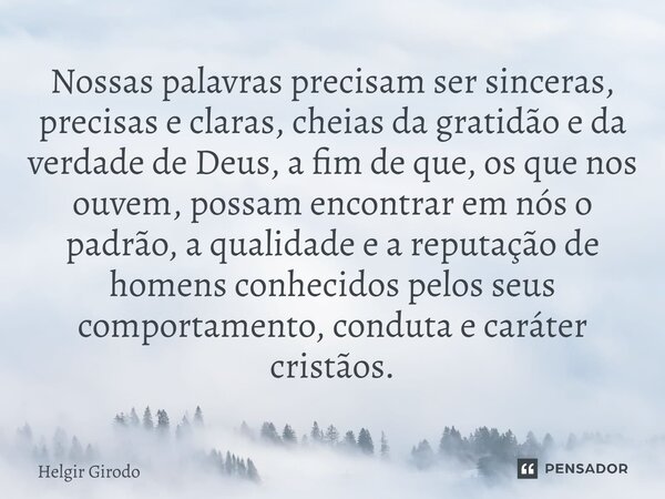 ⁠Nossas palavras precisam ser sinceras, precisas e claras, cheias da gratidão e da verdade de Deus, a fim de que, os que nos ouvem, possam encontrar em nós o pa... Frase de Helgir Girodo.