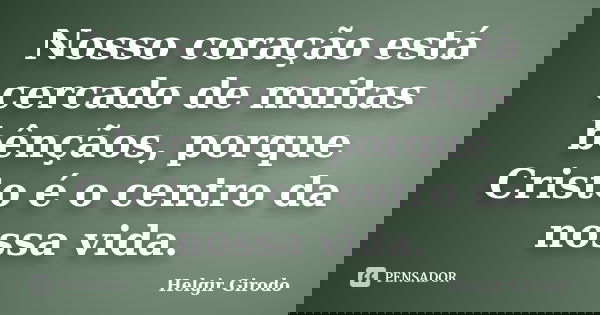 Nosso coração está cercado de muitas bênçãos, porque Cristo é o centro da nossa vida.... Frase de Helgir Girodo.