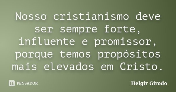 Nosso cristianismo deve ser sempre forte, influente e promissor, porque temos propósitos mais elevados em Cristo.... Frase de Helgir Girodo.