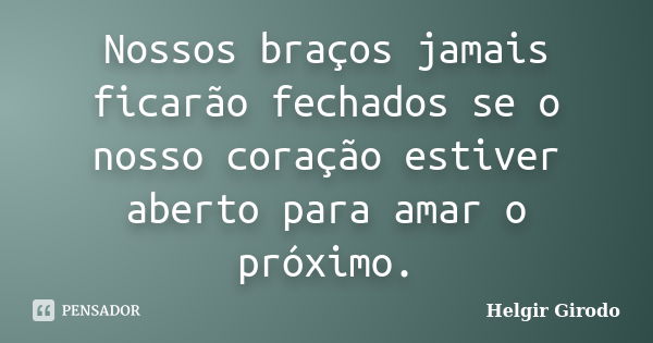 Nossos braços jamais ficarão fechados se o nosso coração estiver aberto para amar o próximo.... Frase de Helgir Girodo.