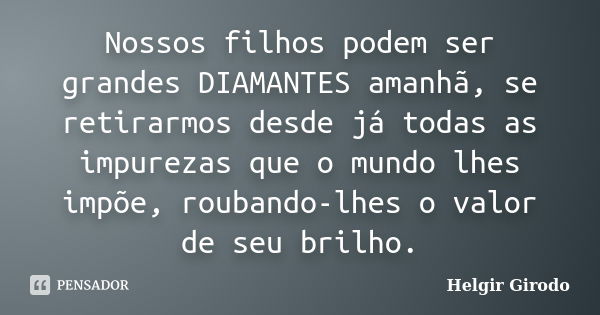 Nossos filhos podem ser grandes DIAMANTES amanhã, se retirarmos desde já todas as impurezas que o mundo lhes impõe, roubando-lhes o valor de seu brilho.... Frase de Helgir Girodo.