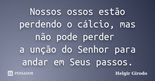 Nossos ossos estão perdendo o cálcio, mas não pode perder a unção do Senhor para andar em Seus passos.... Frase de Helgir Girodo.