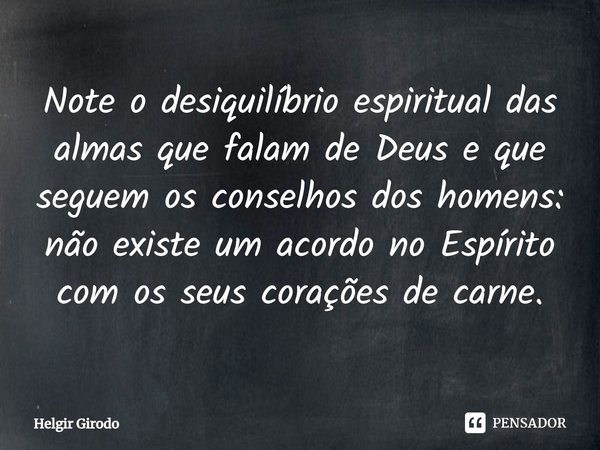 ⁠Note o desiquilíbrio espiritual das almas que falam de Deus e que seguem os conselhos dos homens: não existe um acordo no Espírito com os seus corações de carn... Frase de Helgir Girodo.