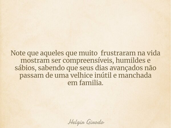 Note que aqueles que muito frustraram na vida mostram ser compreensíveis, humildese sábios, sabendo que seus dias avançados não passam de uma velhice inútil e m... Frase de Helgir Girodo.