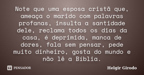 Note que uma esposa cristã que, ameaça o marido com palavras profanas, insulta a santidade dele, reclama todos os dias da casa, é deprimida, manca de dores, fal... Frase de Helgir Girodo.