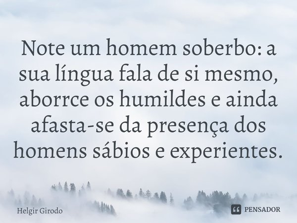 ⁠Note um homem soberbo: a sua língua fala de si mesmo, aborrce os humildes e ainda afasta-se da presença dos homens sábios e experientes.... Frase de Helgir Girodo.