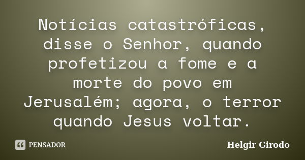 Notícias catastróficas, disse o Senhor, quando profetizou a fome e a morte do povo em Jerusalém; agora, o terror quando Jesus voltar.... Frase de Helgir Girodo.