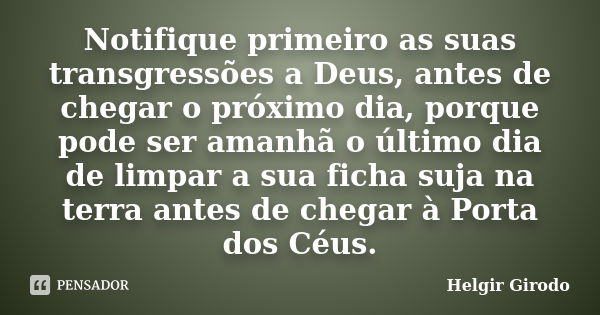 Notifique primeiro as suas transgressões a Deus, antes de chegar o próximo dia, porque pode ser amanhã o último dia de limpar a sua ficha suja na terra antes de... Frase de Helgir Girodo.