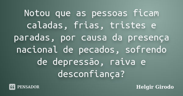 Notou que as pessoas ficam caladas, frias, tristes e paradas, por causa da presença nacional de pecados, sofrendo de depressão, raiva e desconfiança?... Frase de Helgir Girodo.