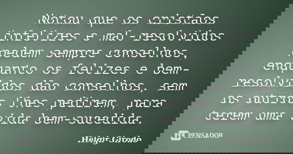 Notou que os cristãos infelizes e mal-resolvidos pedem sempre conselhos, enquanto os felizes e bem-resolvidos dão conselhos, sem os outros lhes pedirem, para te... Frase de Helgir Girodo.