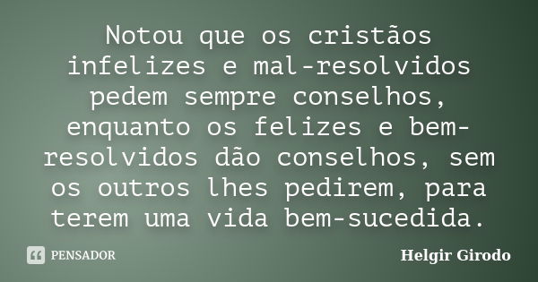 Notou que os cristãos infelizes e mal-resolvidos pedem sempre conselhos, enquanto os felizes e bem-resolvidos dão conselhos, sem os outros lhes pedirem, para te... Frase de Helgir Girodo.