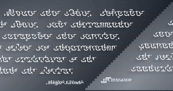 Novas dos Céus, bênçãos de Deus, são derramadas aos corações dos santos, quando eles se desprendem da velha criatura e da caducidade da letra.... Frase de Helgir Girodo.