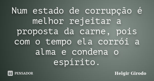 Num estado de corrupção é melhor rejeitar a proposta da carne, pois com o tempo ela corrói a alma e condena o espírito.... Frase de Helgir Girodo.