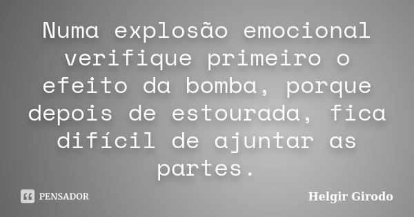 Numa explosão emocional verifique primeiro o efeito da bomba, porque depois de estourada, fica difícil de ajuntar as partes.... Frase de Helgir Girodo.