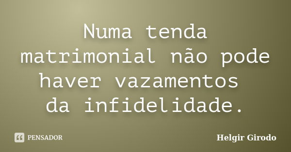 Numa tenda matrimonial não pode haver vazamentos da infidelidade.... Frase de Helgir Girodo.