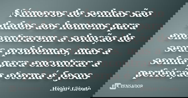 Números de senhas são dados aos homens para encontrarem a solução de seus problemas, mas a senha para encontrar a perfeição eterna é Jesus... Frase de Helgir Girodo.