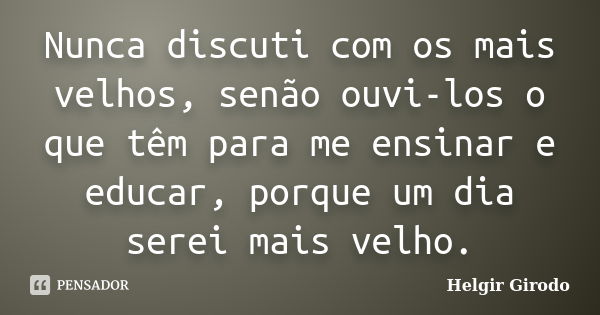 Nunca discuti com os mais velhos, senão ouvi-los o que têm para me ensinar e educar, porque um dia serei mais velho.... Frase de Helgir Girodo.