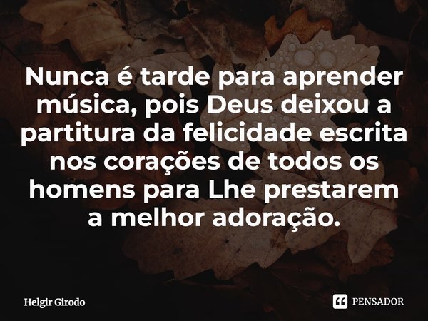 ⁠Nunca é tarde para aprender música, pois Deus deixou a partitura da felicidade escrita nos corações de todos os homens para Lhe prestarem a melhor adoração.... Frase de Helgir Girodo.