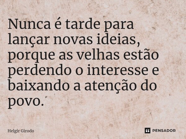 ⁠Nunca é tarde para lançar novas ideias, porque as velhas estão perdendo o interesse e baixando a atenção do povo.... Frase de Helgir Girodo.