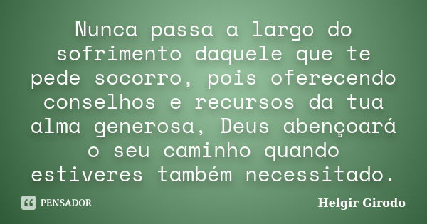 Nunca passa a largo do sofrimento daquele que te pede socorro, pois oferecendo conselhos e recursos da tua alma generosa, Deus abençoará o seu caminho quando es... Frase de Helgir Girodo.