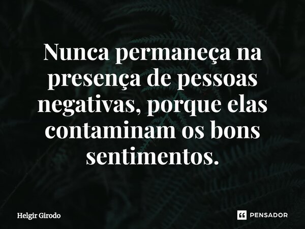 ⁠Nunca permaneça na presença de pessoas negativas, porque elas contaminam os bons sentimentos.... Frase de Helgir Girodo.