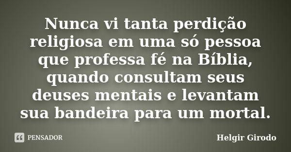 Nunca vi tanta perdição religiosa em uma só pessoa que professa fé na Bíblia, quando consultam seus deuses mentais e levantam sua bandeira para um mortal.... Frase de Helgir Girodo.