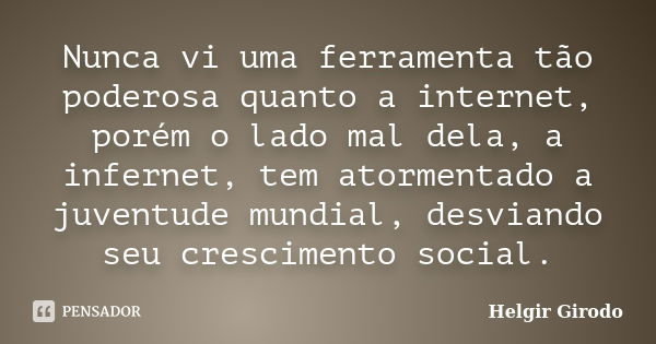 Nunca vi uma ferramenta tão poderosa quanto a internet, porém o lado mal dela, a infernet, tem atormentado a juventude mundial, desviando seu crescimento social... Frase de Helgir Girodo.