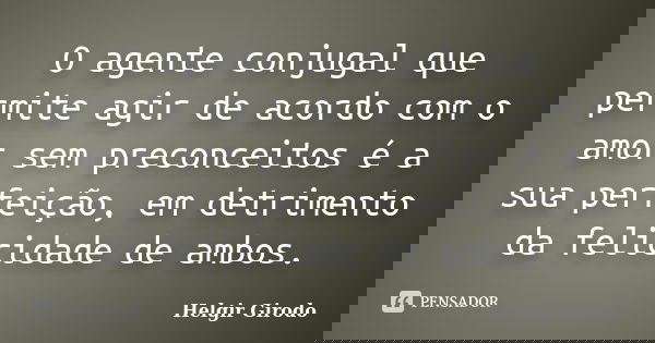 O agente conjugal que permite agir de acordo com o amor sem preconceitos é a sua perfeição, em detrimento da felicidade de ambos.... Frase de Helgir Girodo.