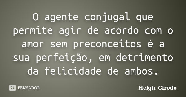 O agente conjugal que permite agir de acordo com o amor sem preconceitos é a sua perfeição, em detrimento da felicidade de ambos.... Frase de Helgir Girodo.