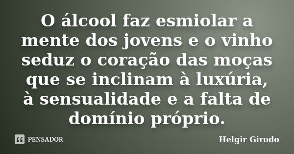 O álcool faz esmiolar a mente dos jovens e o vinho seduz o coração das moças que se inclinam à luxúria, à sensualidade e a falta de domínio próprio.... Frase de Helgir Girodo.