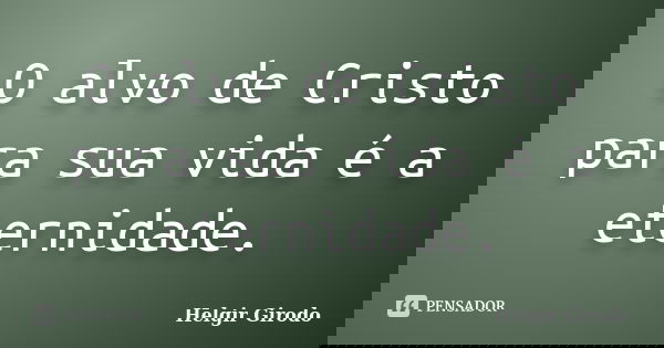 O alvo de Cristo para sua vida é a eternidade.... Frase de Helgir Girodo.