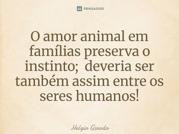 ⁠O amor animal em famílias preserva o instinto; deveria ser também assim entre os seres humanos!... Frase de Helgir Girodo.