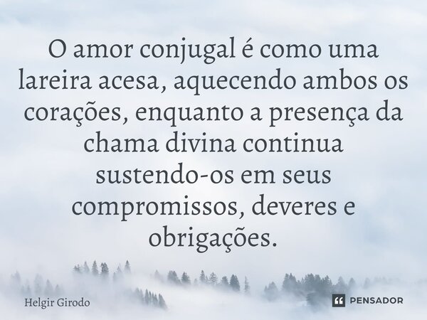 O amor conjugal é como uma lareira acesa, aquecendo ambos os corações, enquanto a presença da chama divina continua sustendo-os em seus compromissos, deveres e ... Frase de Helgir Girodo.