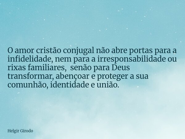 O amor cristão conjugal não abre portas para a infidelidade, nem para a irresponsabilidade ou rixas familiares, senão para Deus transformar, abençoar e proteger... Frase de Helgir Girodo.