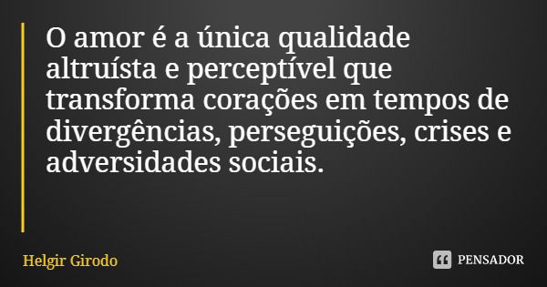 O amor é a única qualidade altruísta e perceptível que transforma corações em tempos de divergências, perseguições, crises e adversidades sociais.... Frase de Helgir Girodo.