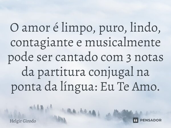 ⁠O amor é limpo, puro, lindo, contagiante e musicalmente pode ser cantado com 3 notas da partitura conjugal na ponta da língua: Eu Te Amo.... Frase de Helgir Girodo.