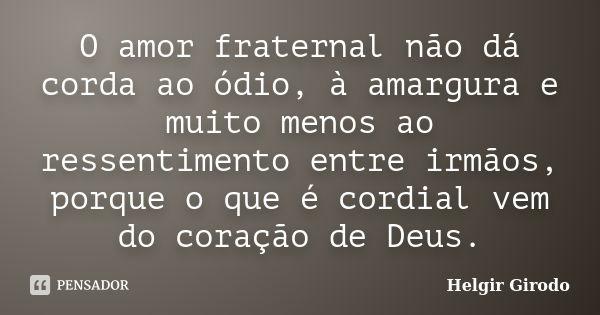 O amor fraternal não dá corda ao ódio, à amargura e muito menos ao ressentimento entre irmãos, porque o que é cordial vem do coração de Deus.... Frase de Helgir Girodo.