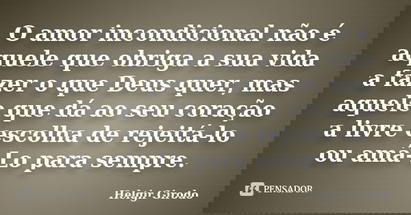 O amor incondicional não é aquele que obriga a sua vida a fazer o que Deus quer, mas aquele que dá ao seu coração a livre escolha de rejeitá-lo ou amá-Lo para s... Frase de Helgir Girodo.