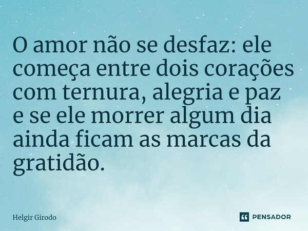 ⁠O amor não se desfaz: ele começa entre dois corações com ternura, alegria e paz e se ele morrer algum dia ainda ficam as marcas da gratidão.... Frase de Helgir Girodo.
