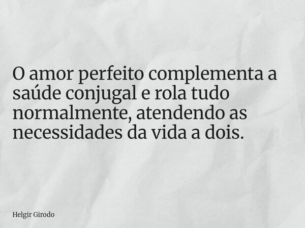 O amor perfeito complementa a saúde conjugal e rola tudo normalmente, atendendo as necessidades da vida a dois.... Frase de Helgir Girodo.