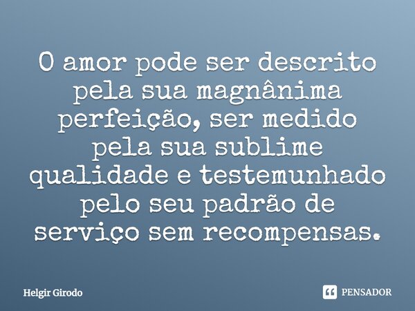 ⁠O amor pode ser descrito pela sua magnânima perfeição, ser medido pela sua sublime qualidade e testemunhado pelo seu padrão de serviço sem recompensas.... Frase de Helgir Girodo.