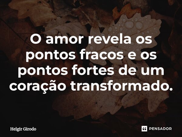 O amor revela os pontos fracos e os pontos fortes de um coração transformado.... Frase de Helgir Girodo.